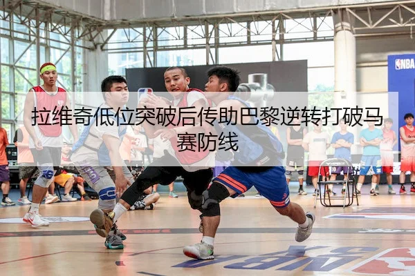 拉维奇低位突破后传助巴黎逆转打破马赛防线
